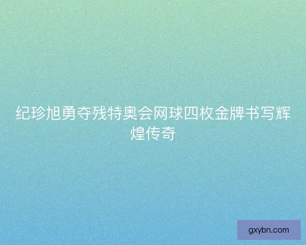 纪珍旭勇夺残特奥会网球四枚金牌书写辉煌传奇
