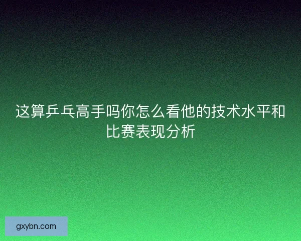 这算乒乓高手吗你怎么看他的技术水平和比赛表现分析