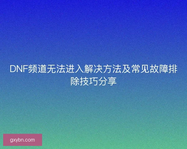 DNF频道无法进入解决方法及常见故障排除技巧分享