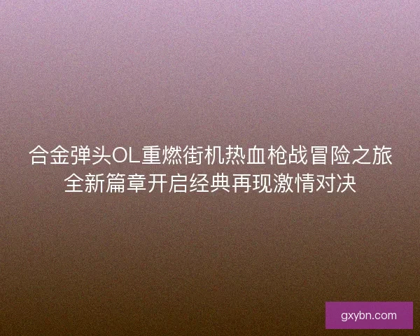 合金弹头OL重燃街机热血枪战冒险之旅全新篇章开启经典再现激情对决
