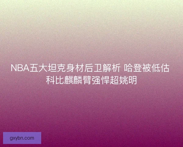 NBA五大坦克身材后卫解析 哈登被低估 科比麒麟臂强悍超姚明