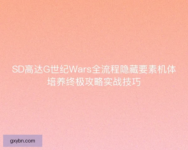 SD高达G世纪Wars全流程隐藏要素机体培养终极攻略实战技巧